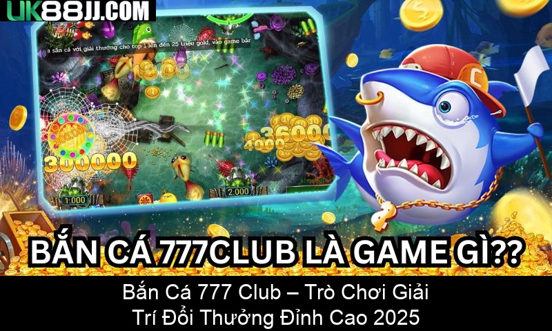 Bắn Cá 777 Club – Trò Chơi Giải Trí Đổi Thưởng Đỉnh Cao 2025