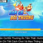 Bắn Cá Đổi Thưởng Ăn Tiền Thật Hướng Dẫn Chi Tiết Cách Chơi Và Mẹo Thắng Lớn