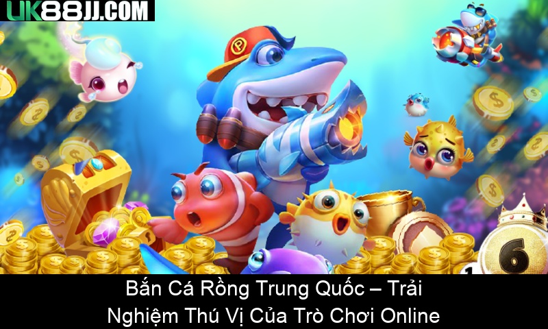 Bắn Cá Rồng Trung Quốc – Trải Nghiệm Thú Vị Của Trò Chơi Online