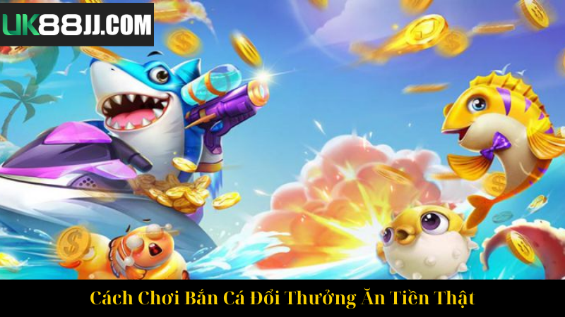 Cách Chơi Bắn Cá Đổi Thưởng Ăn Tiền Thật