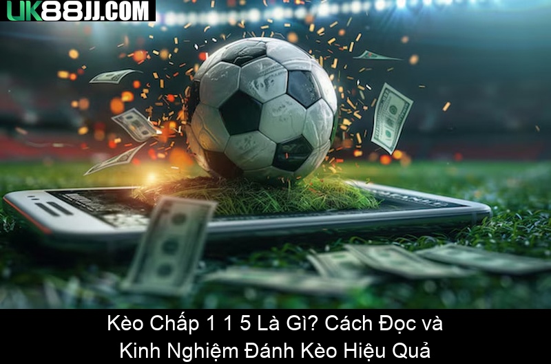 Kèo Chấp 1 1 5 Là Gì Cách Đọc và Kinh Nghiệm Đánh Kèo Hiệu Quả