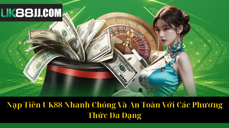 Nạp Tiền UK88 Nhanh Chóng Và An Toàn Với Các Phương Thức Đa Dạng