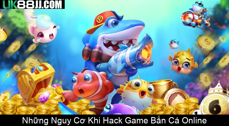 Những Nguy Cơ Khi Hack Game Bắn Cá Online