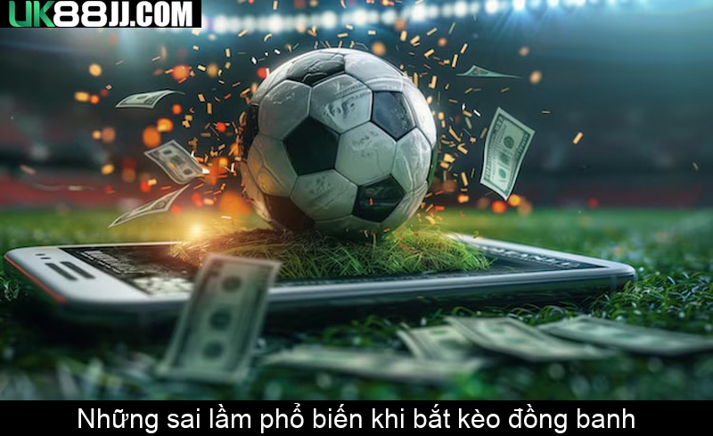 Những sai lầm phổ biến khi bắt kèo đồng banh