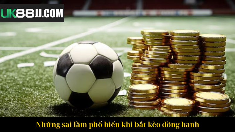 Những sai lầm phổ biến khi bắt kèo đồng banh